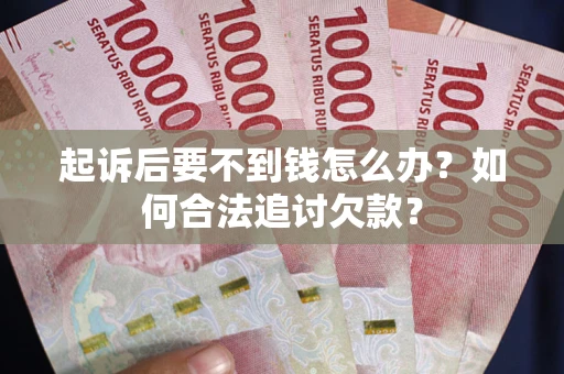 济南起诉后要不到钱怎么办？如何合法追讨欠款？
