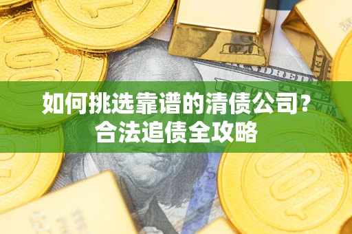 济南如何挑选靠谱的清债公司?合法追债全攻略 济南如何挑选靠谱的清债公司?合法追债全攻略