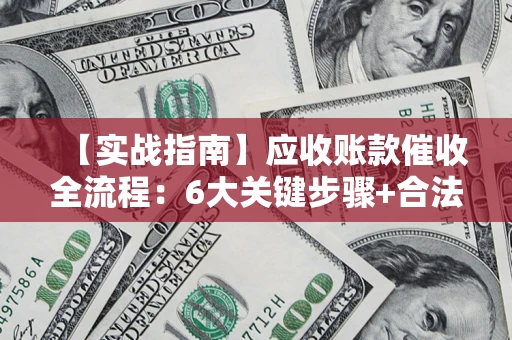 济南【实战指南】应收账款催收全流程：6大关键步骤+合法回款技巧