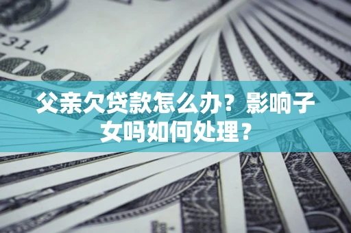 济南父亲欠贷款怎么办？影响子女吗如何处理？