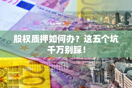 济南股权质押如何办？这五个坑千万别踩！