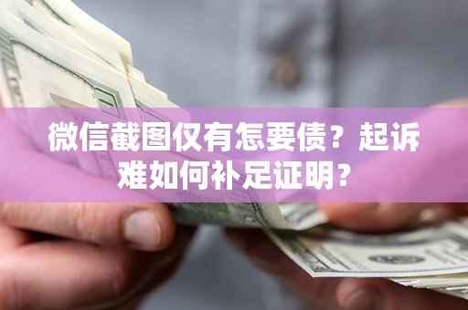 济南微信截图仅有怎要债？起诉难如何补足证明？