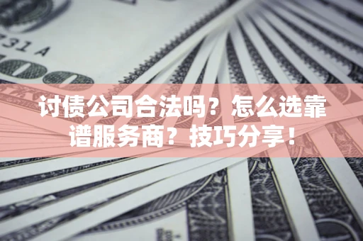 济南讨债公司合法吗？怎么选靠谱服务商？技巧分享！
