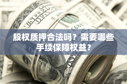 济南股权质押合法吗？需要哪些手续保障权益？
