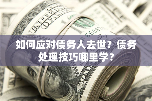 济南如何应对债务人去世？债务处理技巧哪里学？