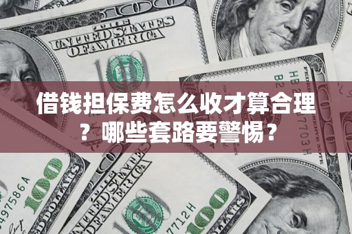 济南借钱担保费怎么收才算合理？哪些套路要警惕？