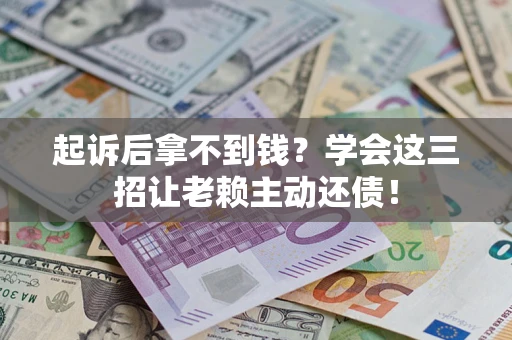 济南起诉后拿不到钱？学会这三招让老赖主动还债！