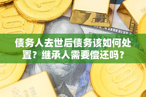 济南债务人去世后债务该如何处置？继承人需要偿还吗？