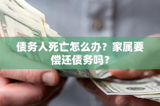 济南债务人死亡怎么办？家属要偿还债务吗？