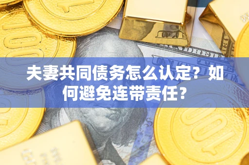 济南夫妻共同债务怎么认定？如何避免连带责任？