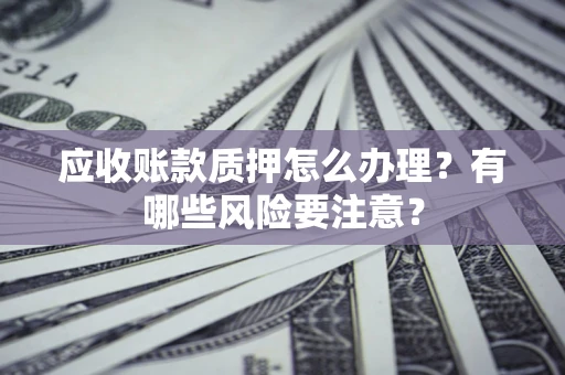 济南应收账款质押怎么办理？有哪些风险要注意？