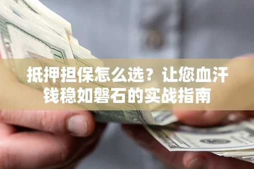 济南抵押担保怎么选？让您血汗钱稳如磐石的实战指南