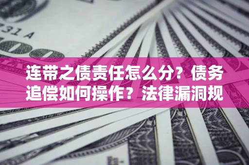 济南连带之债责任怎么分？债务追偿如何操作？法律漏洞规避指南