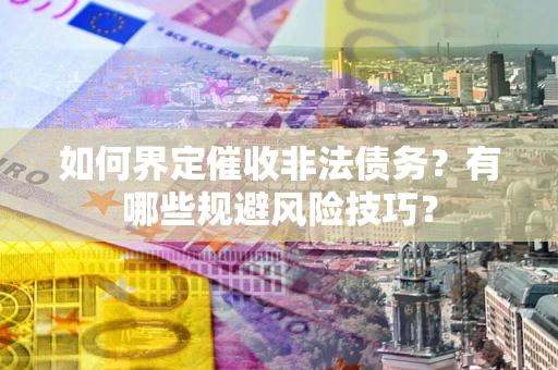 济南如何界定催收非法债务？有哪些规避风险技巧？