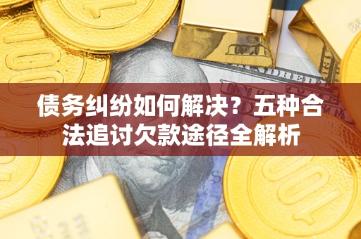 济南债务纠纷如何解决？五种合法追讨欠款途径全解析