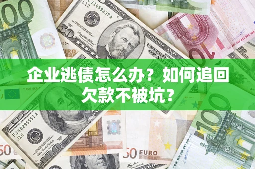 济南企业逃债怎么办？如何追回欠款不被坑？