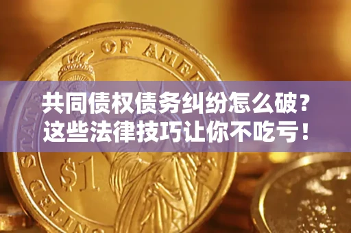 济南共同债权债务纠纷怎么破？这些法律技巧让你不吃亏！
