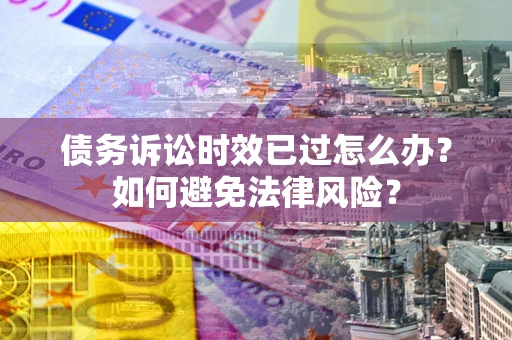 济南债务诉讼时效已过怎么办？如何避免法律风险？