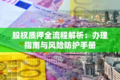 济南股权质押全流程解析：办理指南与风险防护手册
