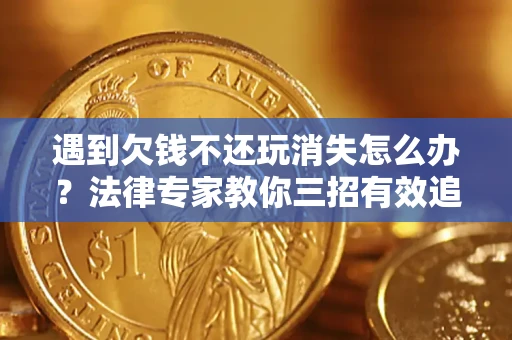 济南遇到欠钱不还玩消失怎么办？法律专家教你三招有效追债！