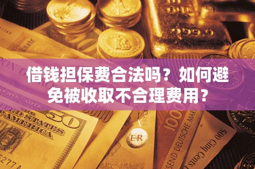 济南借钱担保费合法吗？如何避免被收取不合理费用？