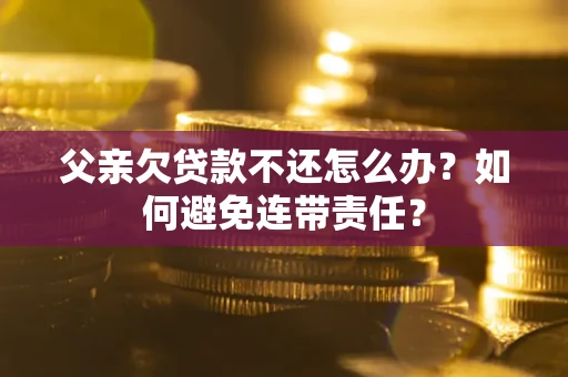 济南父亲欠贷款不还怎么办？如何避免连带责任？