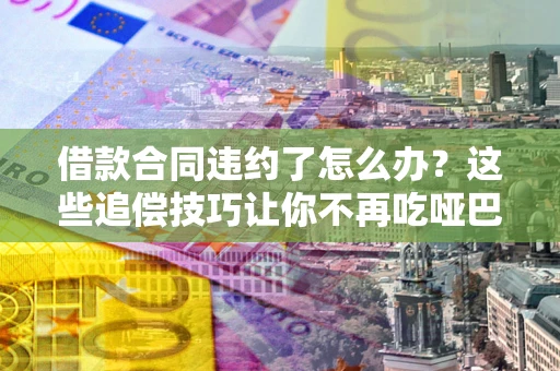 济南借款合同违约了怎么办？这些追偿技巧让你不再吃哑巴亏