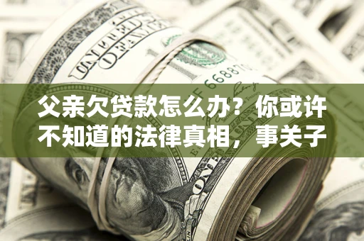 济南父亲欠贷款怎么办？你或许不知道的法律真相，事关子女未来