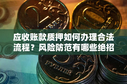 济南应收账款质押如何办理合法流程？风险防范有哪些绝招？