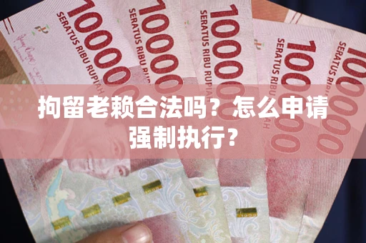 济南拘留老赖合法吗？怎么申请强制执行？