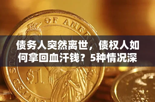 济南债务人突然离世，债权人如何拿回血汗钱？5种情况深度解析