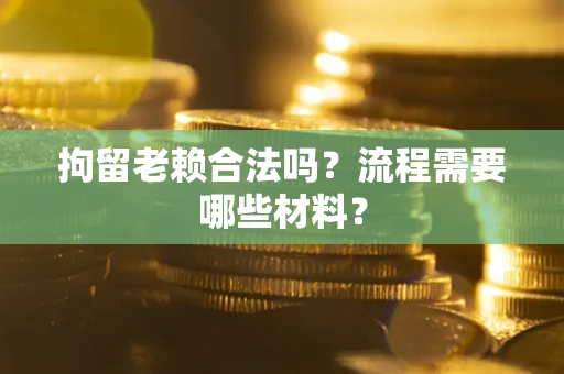 济南拘留老赖合法吗？流程需要哪些材料？