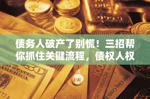 济南债务人破产了别慌！三招帮你抓住关键流程，债权人权益不再缩水