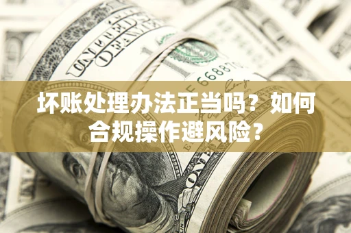 济南坏账处理办法正当吗？如何合规操作避风险？