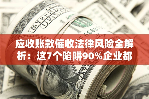 济南应收账款催收法律风险全解析：这7个陷阱90%企业都踩过（含合规应对指南）