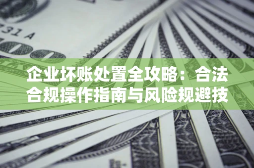 济南企业坏账处置全攻略：合法合规操作指南与风险规避技巧解析