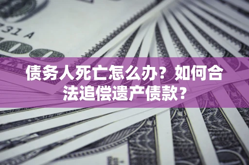 济南债务人死亡怎么办？如何合法追偿遗产债款？