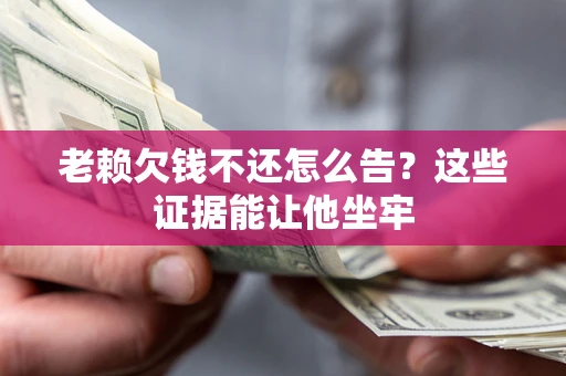 济南老赖欠钱不还怎么告？这些证据能让他坐牢