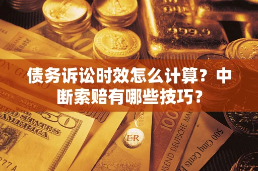 济南债务诉讼时效怎么计算？中断索赔有哪些技巧？