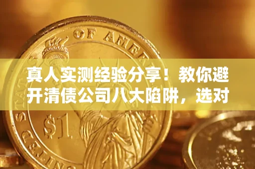 济南真人实测经验分享！教你避开清债公司八大陷阱，选对机构少走十年弯路