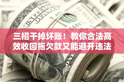 济南三招干掉坏账！教你合法高效收回拖欠款又能避开违法雷区