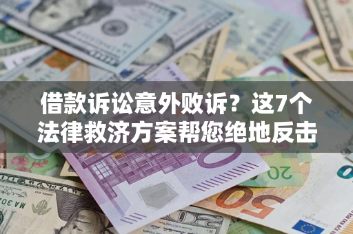 济南借款诉讼意外败诉？这7个法律救济方案帮您绝地反击！