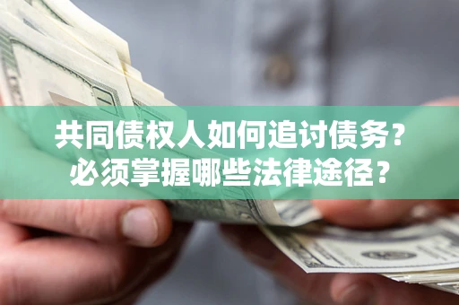 济南共同债权人如何追讨债务？必须掌握哪些法律途径？