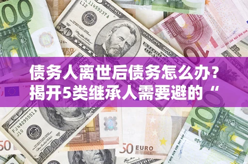济南债务人离世后债务怎么办？揭开5类继承人需要避的“坑”