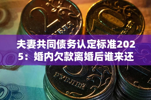 济南夫妻共同债务认定标准2025:婚内欠款离婚后谁来还? 济南夫妻共同债务认定标准2025:婚内欠款离婚后谁来还?