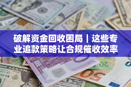 济南破解资金回收困局｜这些专业追款策略让合规催收效率翻倍