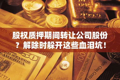 济南股权质押期间转让公司股份？解除时躲开这些血泪坑！