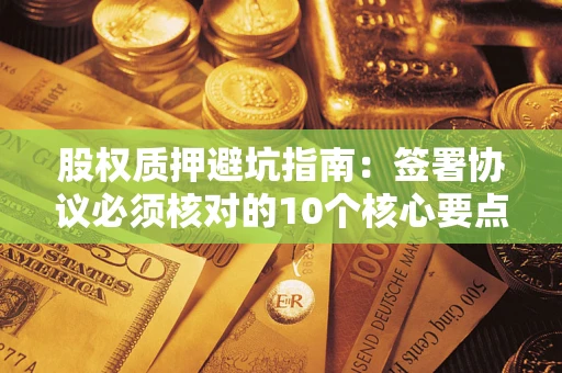 济南股权质押避坑指南:签署协议必须核对的10个核心要点 济南股权质押避坑指南:签署协议必须核对的10个核心要点