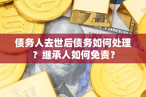 济南债务人去世后债务如何处理？继承人如何免责？