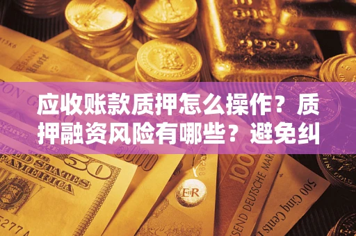 济南应收账款质押怎么操作？质押融资风险有哪些？避免纠纷高效融资技巧